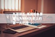 九游娱乐-美国媒体普遍认为NBA历史上的第一人已经