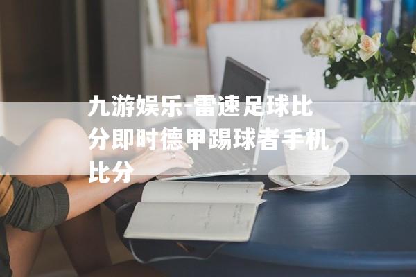 九游娱乐-雷速足球比分即时德甲踢球者手机比分